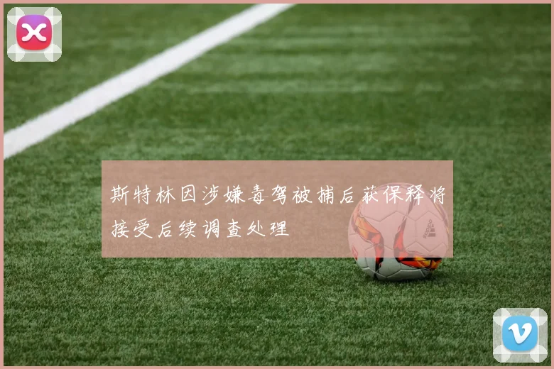 斯特林因涉嫌毒驾被捕后获保释将接受后续调查处理