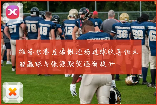 维塔尔赛后感慨连场进球欣喜但未能赢球与张源默契逐渐提升