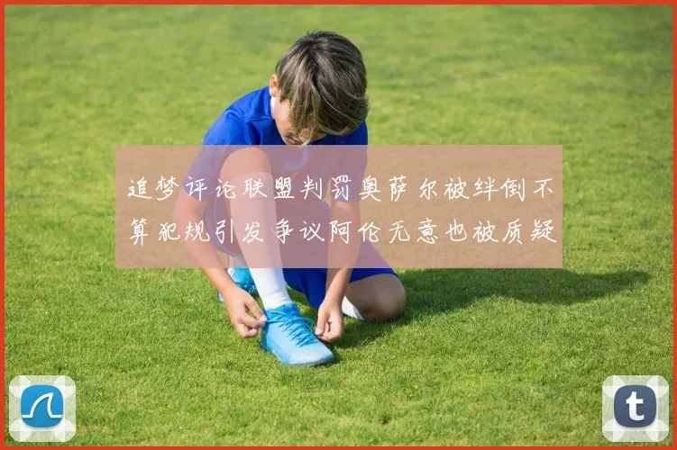 追梦评论联盟判罚奥萨尔被绊倒不算犯规引发争议阿伦无意也被质疑