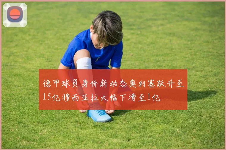 德甲球员身价新动态奥利塞跃升至15亿穆西亚拉大幅下滑至1亿