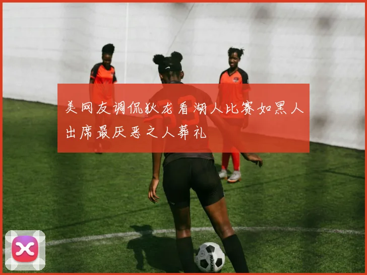 美网友调侃狄龙看湖人比赛如黑人出席最厌恶之人葬礼