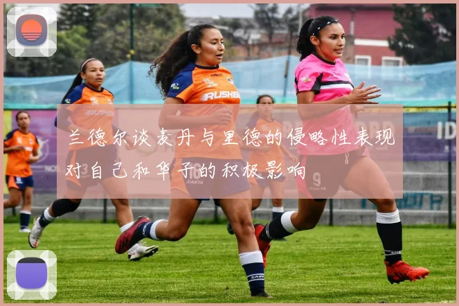 兰德尔谈麦丹与里德的侵略性表现对自己和华子的积极影响