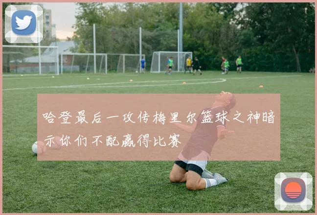 哈登最后一攻传梅里尔篮球之神暗示你们不配赢得比赛