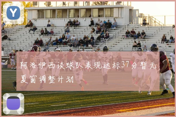 阿洛伊西谈球队表现达标37分暂无夏窗调整计划