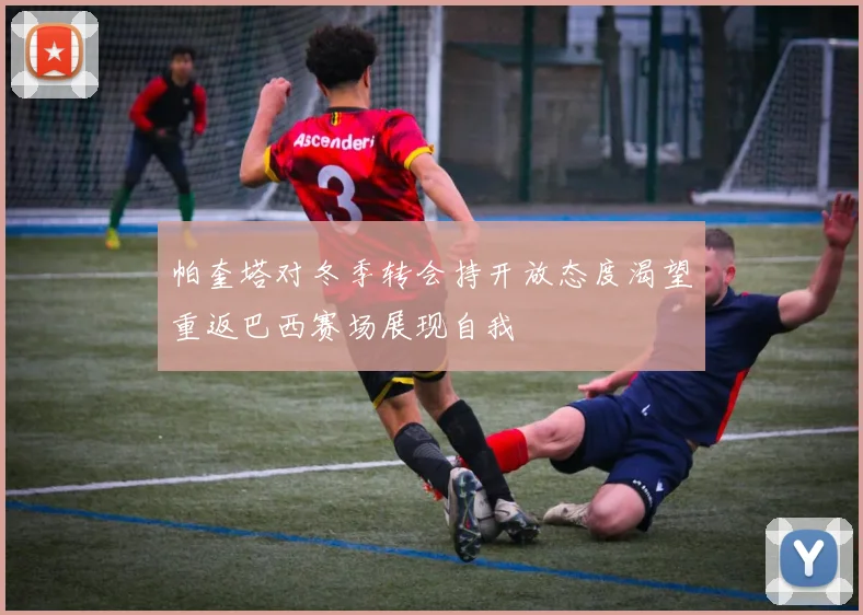 帕奎塔对冬季转会持开放态度渴望重返巴西赛场展现自我