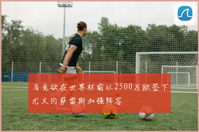 马竞欲在世界杯前以2500万欧签下尤文冈萨雷斯加强阵容