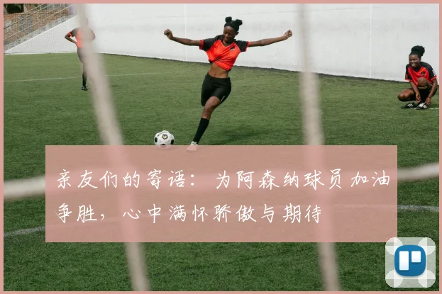 亲友们的寄语：为阿森纳球员加油争胜，心中满怀骄傲与期待