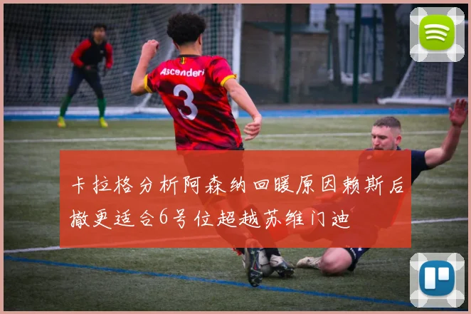 卡拉格分析阿森纳回暖原因赖斯后撤更适合6号位超越苏维门迪