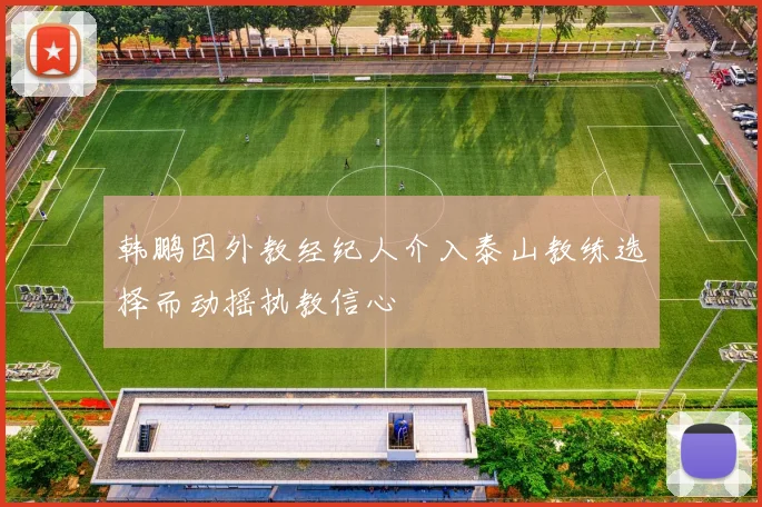 韩鹏因外教经纪人介入泰山教练选择而动摇执教信心