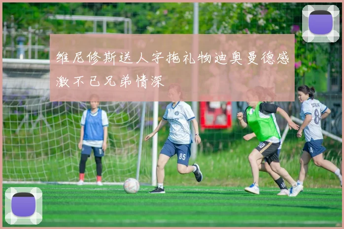 维尼修斯送人字拖礼物迪奥曼德感激不已兄弟情深